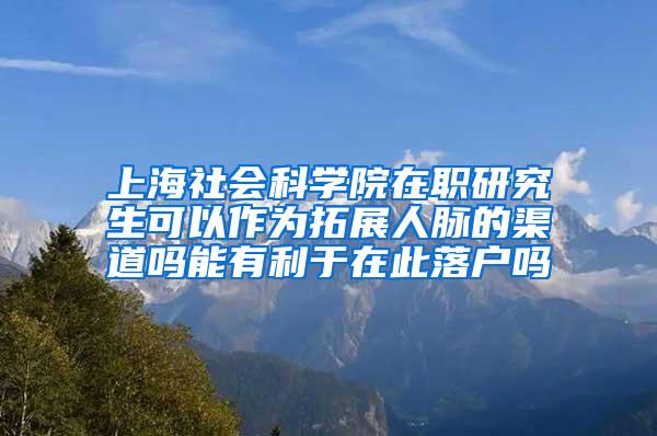 上海社会科学院在职研究生可以作为拓展人脉的渠道吗能有利于在此落户吗