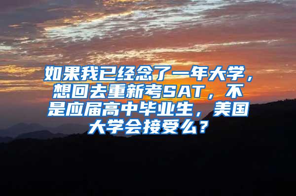 如果我已经念了一年大学，想回去重新考SAT，不是应届高中毕业生，美国大学会接受么？