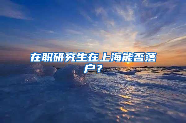 在职研究生在上海能否落户？