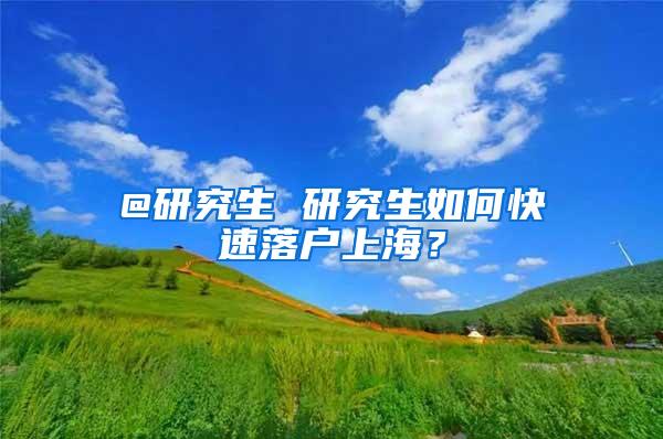 @研究生 研究生如何快速落户上海？