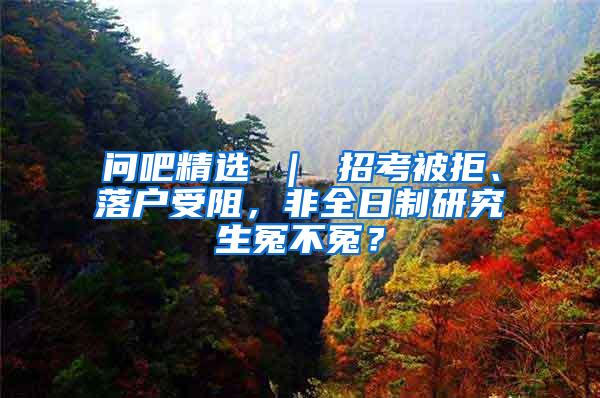 问吧精选 ｜ 招考被拒、落户受阻，非全日制研究生冤不冤？