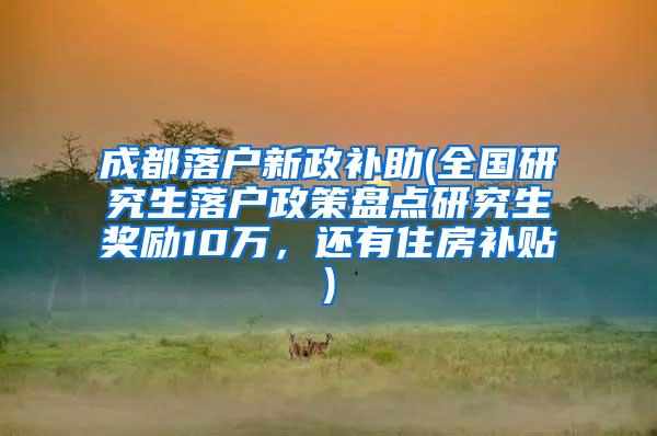 成都落户新政补助(全国研究生落户政策盘点研究生奖励10万，还有住房补贴)