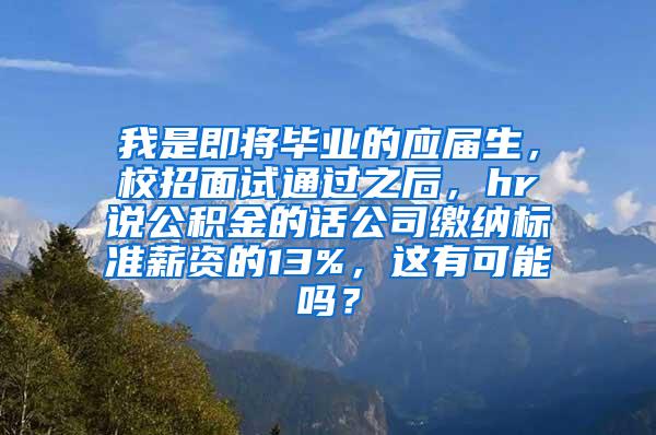 我是即将毕业的应届生，校招面试通过之后，hr说公积金的话公司缴纳标准薪资的13%，这有可能吗？