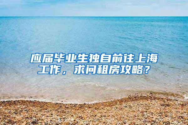 应届毕业生独自前往上海工作，求问租房攻略？