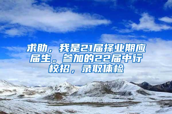 求助，我是21届择业期应届生。参加的22届中行校招，录取体检