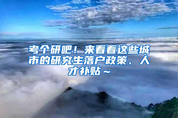 考个研吧！来看看这些城市的研究生落户政策、人才补贴～