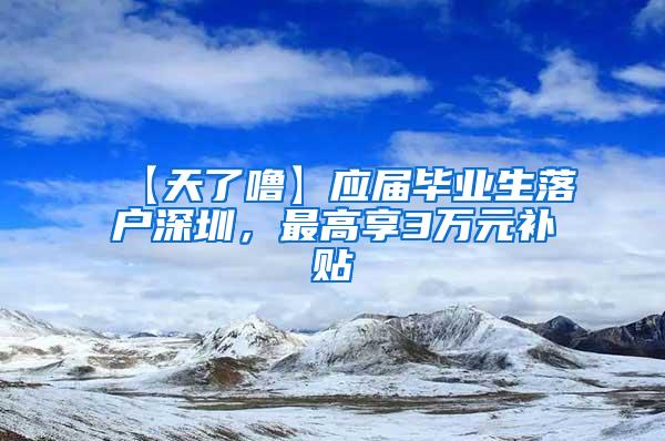 【天了噜】应届毕业生落户深圳，最高享3万元补贴