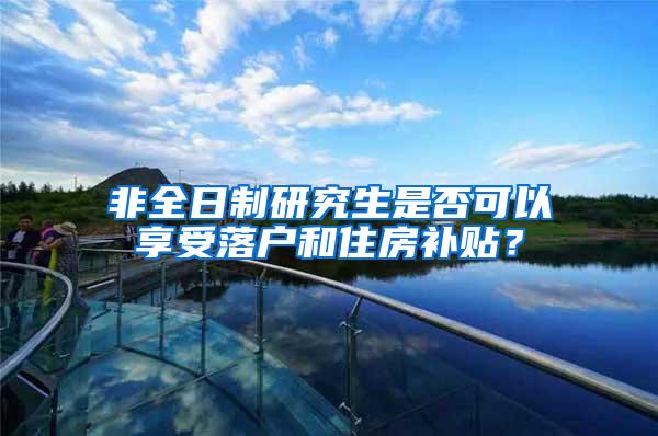 非全日制研究生是否可以享受落户和住房补贴？