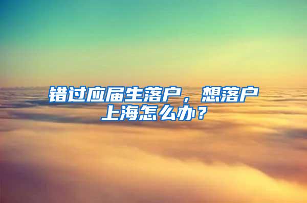 错过应届生落户，想落户上海怎么办？