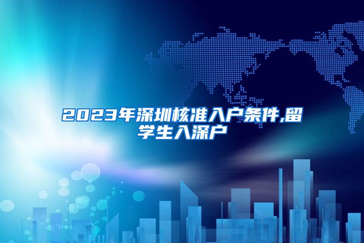 2023年深圳核准入户条件,留学生入深户