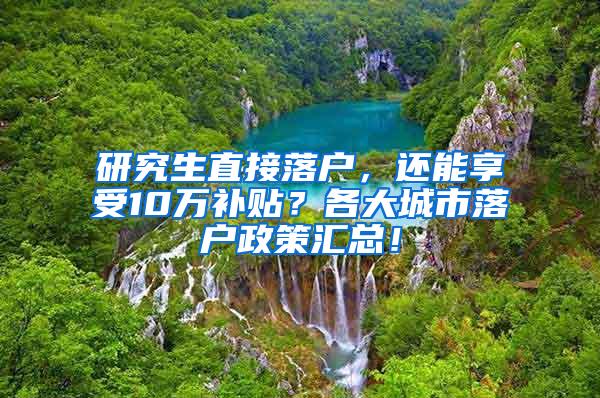 研究生直接落户，还能享受10万补贴？各大城市落户政策汇总！