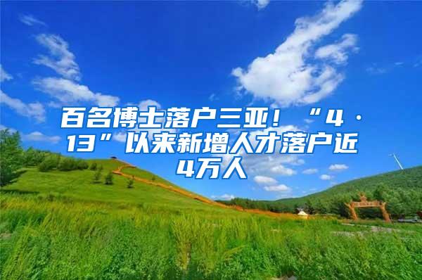 百名博士落户三亚！“4·13”以来新增人才落户近4万人