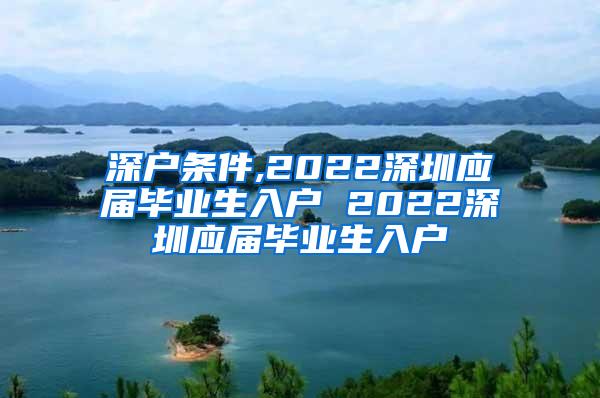 深户条件,2022深圳应届毕业生入户 2022深圳应届毕业生入户