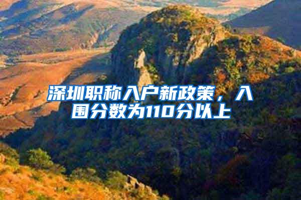 深圳职称入户新政策，入围分数为110分以上