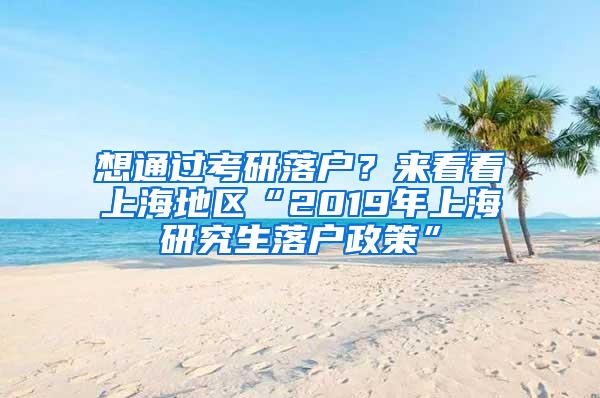 想通过考研落户？来看看上海地区“2019年上海研究生落户政策”