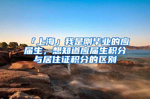 「上海」我是刚毕业的应届生，想知道应届生积分与居住证积分的区别