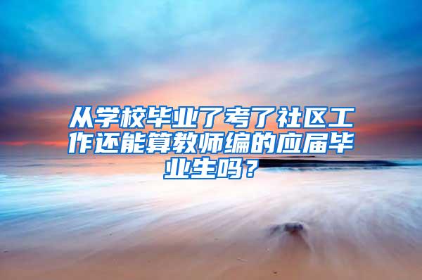 从学校毕业了考了社区工作还能算教师编的应届毕业生吗？