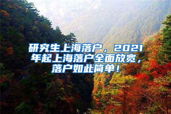 研究生上海落户，2021年起上海落户全面放宽，落户如此简单！