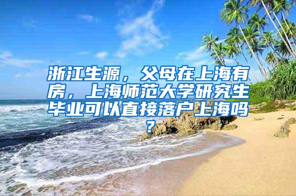 浙江生源，父母在上海有房，上海师范大学研究生毕业可以直接落户上海吗？