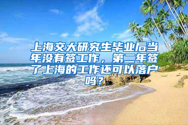 上海交大研究生毕业后当年没有签工作，第二年签了上海的工作还可以落户吗？