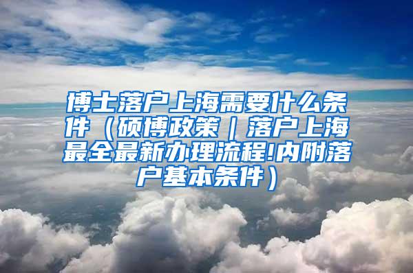 博士落户上海需要什么条件（硕博政策｜落户上海最全最新办理流程!内附落户基本条件）