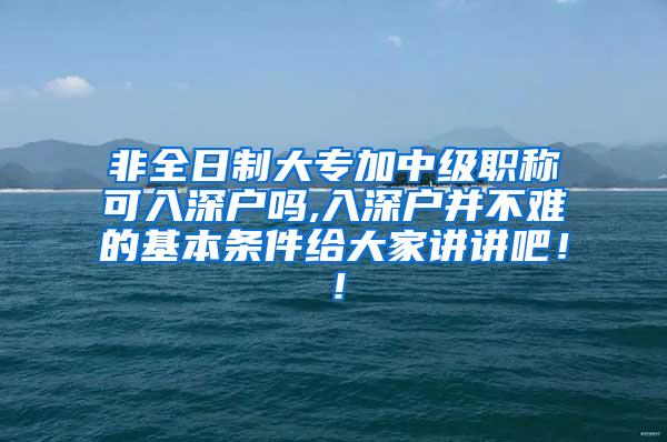 非全日制大专加中级职称可入深户吗,入深户并不难的基本条件给大家讲讲吧！！