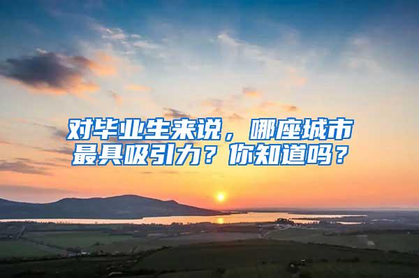 对毕业生来说，哪座城市最具吸引力？你知道吗？