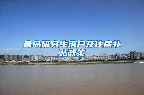 青岛研究生落户及住房补贴政策