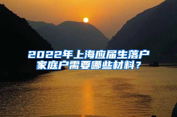 2022年上海应届生落户家庭户需要哪些材料？