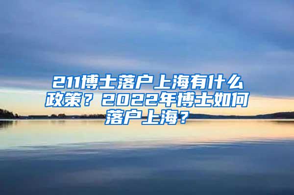 211博士落户上海有什么政策？2022年博士如何落户上海？