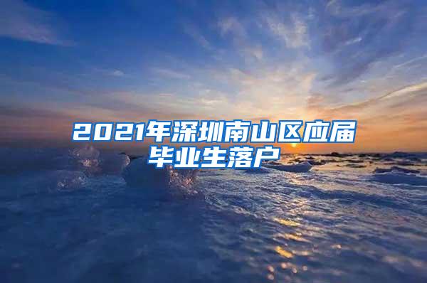 2021年深圳南山区应届毕业生落户