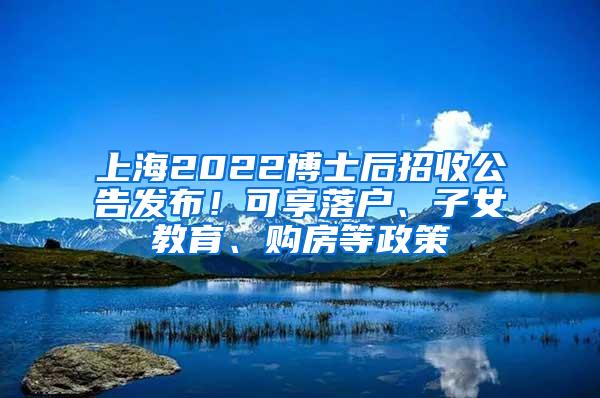 上海2022博士后招收公告发布！可享落户、子女教育、购房等政策