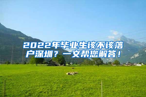 2022年毕业生该不该落户深圳？一文帮您解答！