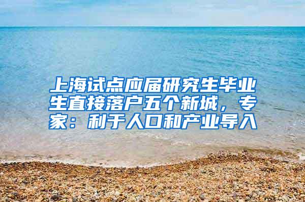 上海试点应届研究生毕业生直接落户五个新城，专家：利于人口和产业导入