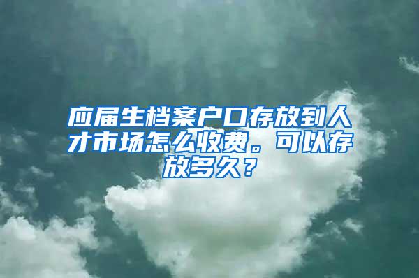 应届生档案户口存放到人才市场怎么收费。可以存放多久？