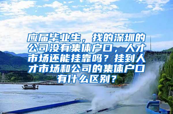 应届毕业生，找的深圳的公司没有集体户口，人才市场还能挂靠吗？挂到人才市场和公司的集体户口有什么区别？