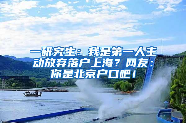 一研究生：我是第一人主动放弃落户上海？网友：你是北京户口吧！