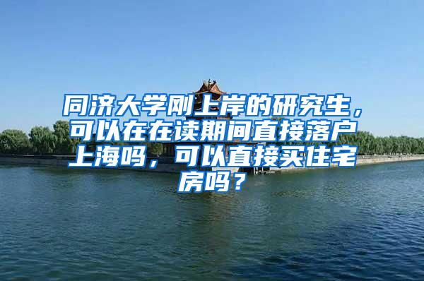 同济大学刚上岸的研究生，可以在在读期间直接落户上海吗，可以直接买住宅房吗？