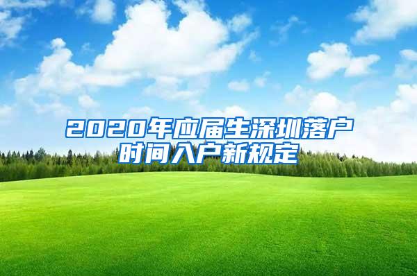 2020年应届生深圳落户时间入户新规定