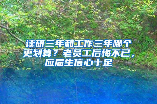 读研三年和工作三年哪个更划算？老员工后悔不已，应届生信心十足