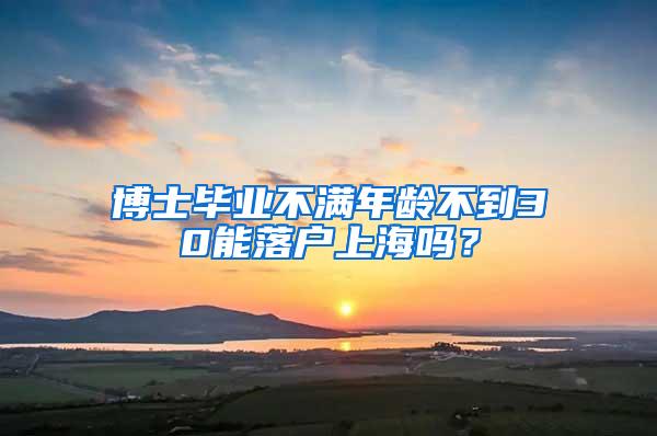 博士毕业不满年龄不到30能落户上海吗？