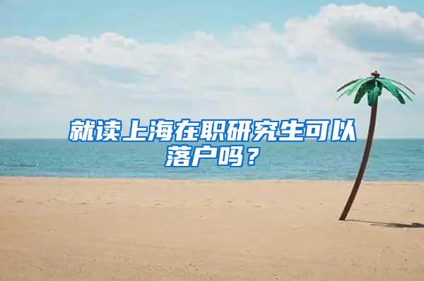 就读上海在职研究生可以落户吗？