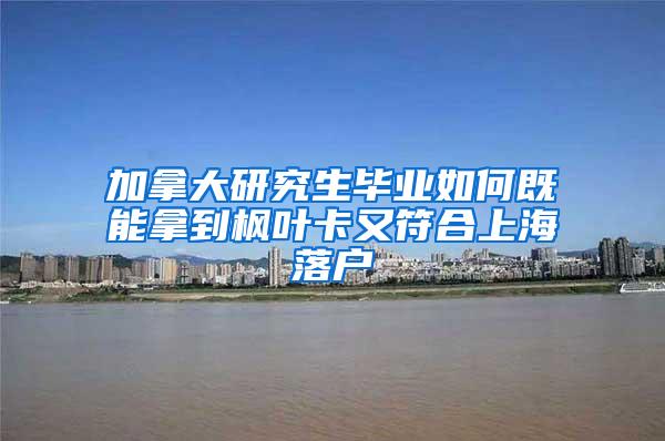 加拿大研究生毕业如何既能拿到枫叶卡又符合上海落户