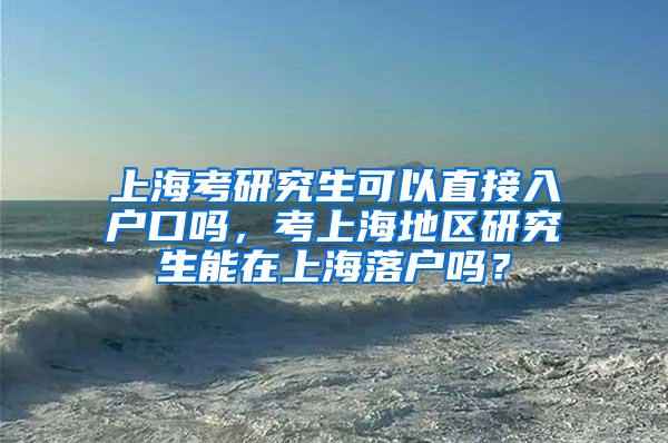 上海考研究生可以直接入户口吗，考上海地区研究生能在上海落户吗？