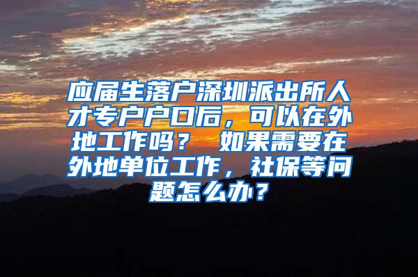 应届生落户深圳派出所人才专户户口后，可以在外地工作吗？ 如果需要在外地单位工作，社保等问题怎么办？