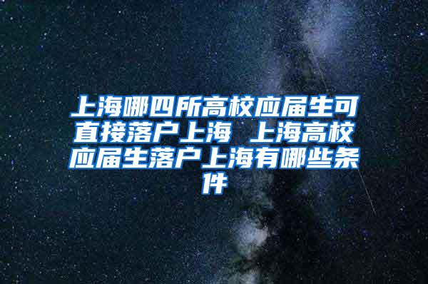 上海哪四所高校应届生可直接落户上海 上海高校应届生落户上海有哪些条件