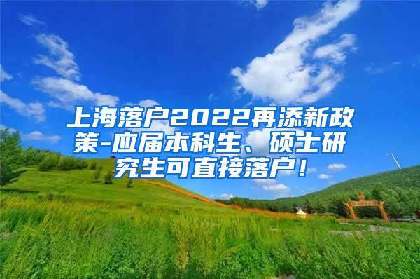 上海落户2022再添新政策-应届本科生、硕士研究生可直接落户！