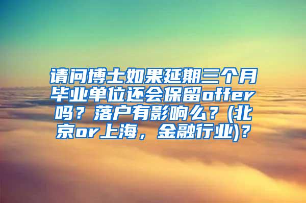 请问博士如果延期三个月毕业单位还会保留offer吗？落户有影响么？(北京or上海，金融行业)？