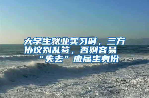 大学生就业实习时，三方协议别乱签，否则容易“失去”应届生身份