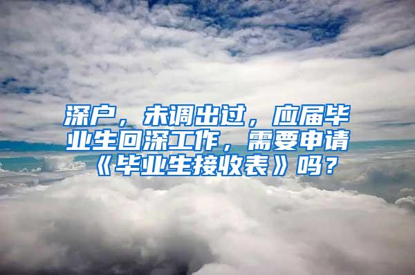 深户，未调出过，应届毕业生回深工作，需要申请《毕业生接收表》吗？